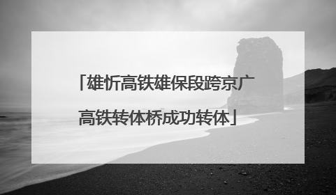 雄忻高铁雄保段跨京广高铁转体桥成功转体
