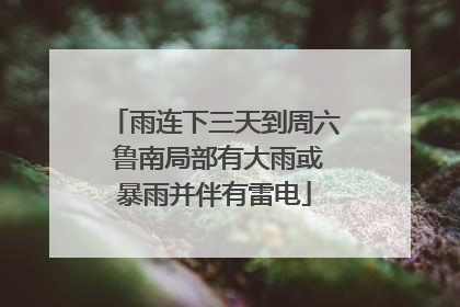 雨连下三天到周六 鲁南局部有大雨或暴雨并伴有雷电
