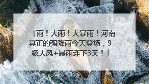 雨！大雨！大暴雨！河南真正的强降雨今天登场，9级大风+暴雨连下3天！