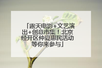 露天电影+文艺演出+创意市集！北京经开区仲夏惠民活动等你来参与