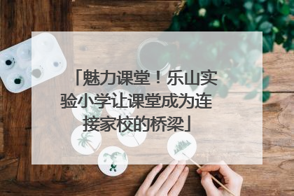 魅力课堂！乐山实验小学让课堂成为连接家校的桥梁