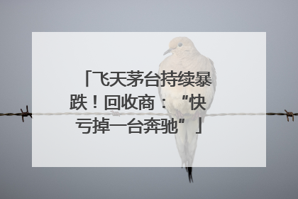 飞天茅台持续暴跌！回收商：“快亏掉一台奔驰”