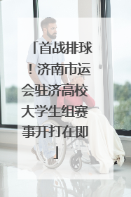 首战排球！济南市运会驻济高校大学生组赛事开打在即