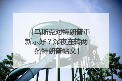 马斯克对特朗普重新示好？深夜连转两条特朗普帖文