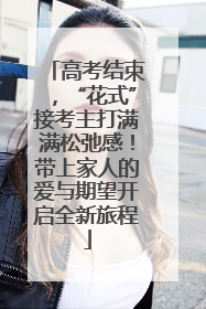 高考结束，“花式”接考主打满满松弛感！带上家人的爱与期望开启全新旅程