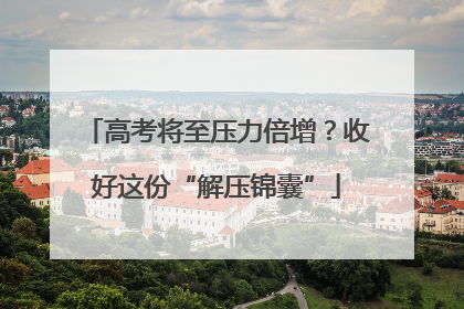 高考将至压力倍增？收好这份“解压锦囊”