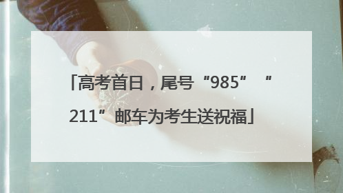 高考首日，尾号“985”“211”邮车为考生送祝福