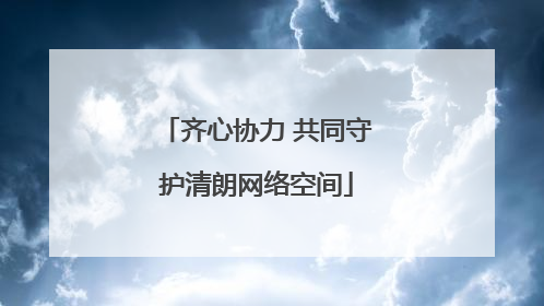 齐心协力 共同守护清朗网络空间
