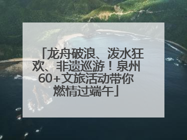 龙舟破浪、泼水狂欢、非遗巡游！泉州60+文旅活动带你燃情过端午