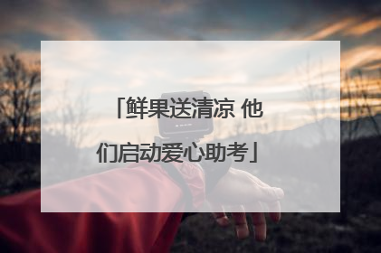 鲜果送清凉 他们启动爱心助考