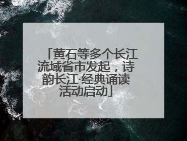 黄石等多个长江流域省市发起，诗韵长江·经典诵读活动启动