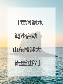 黄河调水调沙启动 山东段迎大流量过程