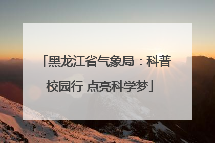 黑龙江省气象局：科普校园行 点亮科学梦