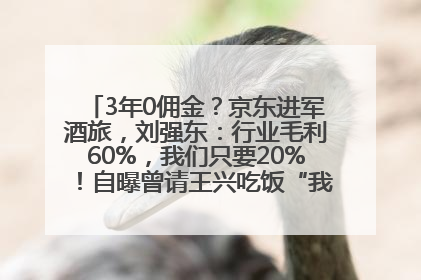 3年0佣金？京东进军酒旅，刘强东：行业毛利60%，我们只要20%！自曝曾请王兴吃饭“我要做外卖了”