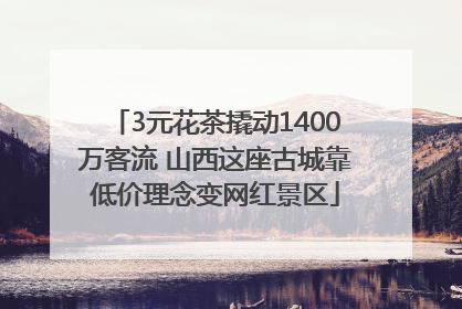3元花茶撬动1400万客流 山西这座古城靠低价理念变网红景区