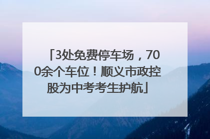 3处免费停车场，700余个车位！顺义市政控股为中考考生护航