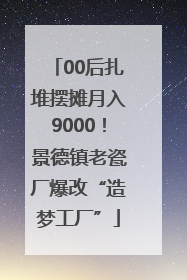 00后扎堆摆摊月入9000！景德镇老瓷厂爆改“造梦工厂”
