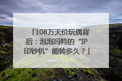 108万天价玩偶背后：泡泡玛特的“IP印钞机”能转多久？
