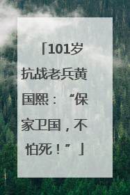 101岁抗战老兵黄国熙：“保家卫国，不怕死！”