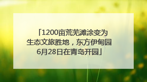 1200亩荒芜滩涂变为生态文旅胜地，东方伊甸园6月28日在青岛开园
