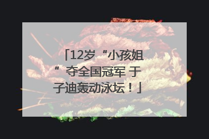 12岁“小孩姐”夺全国冠军 于子迪轰动泳坛！