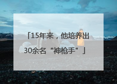 15年来，他培养出30余名“神枪手”