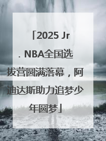 2025 Jr. NBA全国选拔营圆满落幕，阿迪达斯助力追梦少年圆梦