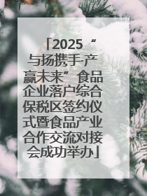 2025“与扬携手·产赢未来”食品企业落户综合保税区签约仪式暨食品产业合作交流对接会成功举办