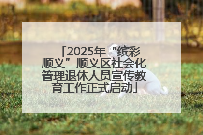 2025年“缤彩顺义”顺义区社会化管理退休人员宣传教育工作正式启动