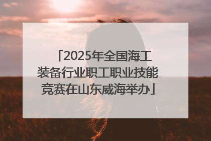 2025年全国海工装备行业职工职业技能竞赛在山东威海举办