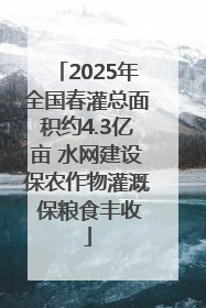 2025年全国春灌总面积约4.3亿亩 水网建设保农作物灌溉 保粮食丰收