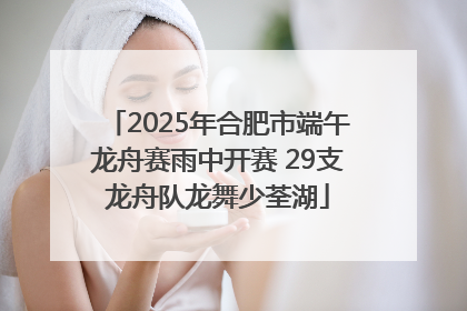 2025年合肥市端午龙舟赛雨中开赛 29支龙舟队龙舞少荃湖