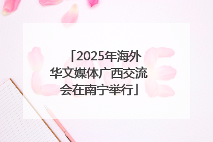 2025年海外华文媒体广西交流会在南宁举行