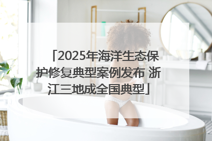 2025年海洋生态保护修复典型案例发布 浙江三地成全国典型