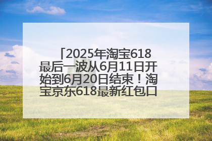 2025年淘宝618最后一波从6月11日开始到6月20日结束！淘宝京东618最新红包口令是：优惠礼包855