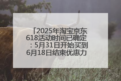 2025年淘宝京东618活动时间已确定：5月31日开始买到6月18日结束优惠力度最大最便宜！