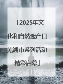 2025年文化和自然遗产日芜湖市系列活动精彩启幕