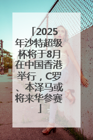 2025年沙特超级杯将于8月在中国香港举行，C罗、本泽马或将来华参赛