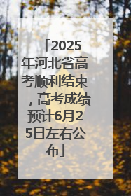 2025年河北省高考顺利结束，高考成绩预计6月25日左右公布