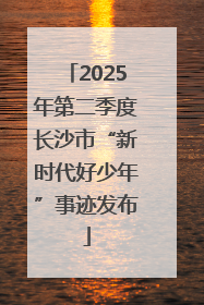 2025年第二季度长沙市“新时代好少年”事迹发布
