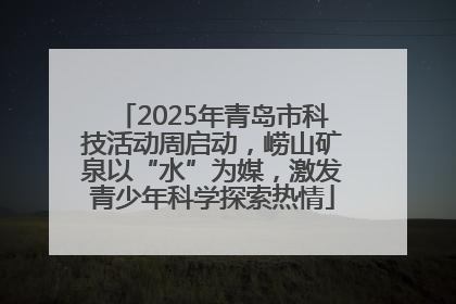 2025年青岛市科技活动周启动，崂山矿泉以“水”为媒，激发青少年科学探索热情