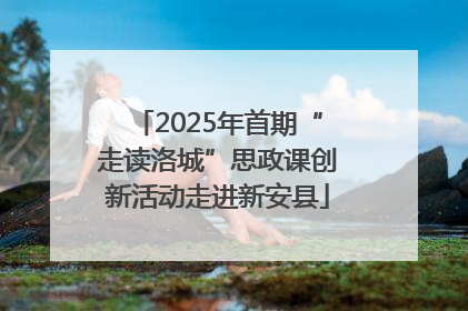 2025年首期“走读洛城”思政课创新活动走进新安县
