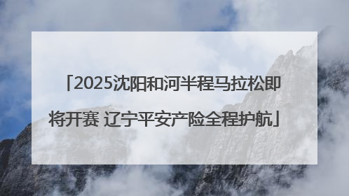 2025沈阳和河半程马拉松即将开赛 辽宁平安产险全程护航