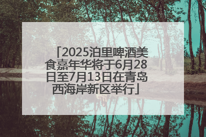 2025泊里啤酒美食嘉年华将于6月28日至7月13日在青岛西海岸新区举行