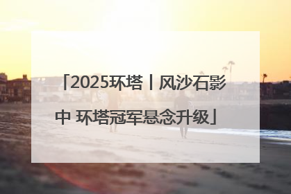 2025环塔丨风沙石影中 环塔冠军悬念升级
