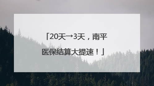 20天→3天，南平医保结算大提速！