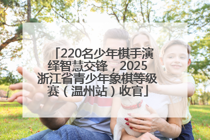 220名少年棋手演绎智慧交锋，2025浙江省青少年象棋等级赛（温州站）收官