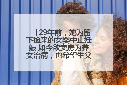 29年前，她为留下捡来的女婴中止妊娠 如今欲卖房为养女治病，也希望生父母现身丨红星寻人