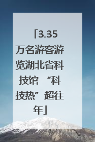 3.35万名游客游览湖北省科技馆 “科技热”超往年