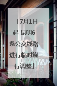 7月1日起 昆明6条公交线路进行临时绕行调整